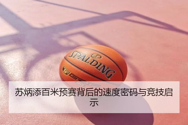 苏炳添百米预赛背后的速度密码与竞技启示
