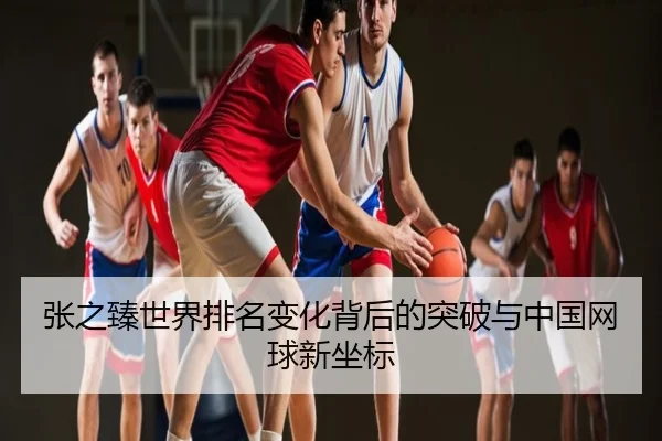张之臻世界排名变化背后的突破与中国网球新坐标