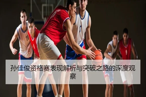 孙佳俊资格赛表现解析与突破之路的深度观察