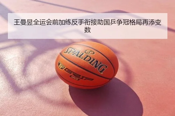 王曼昱全运会前加练反手衔接助国乒争冠格局再添变数