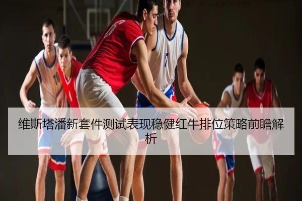 维斯塔潘新套件测试表现稳健红牛排位策略前瞻解析