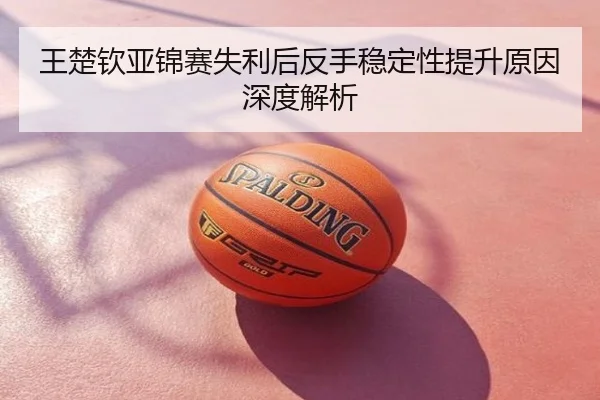 王楚钦亚锦赛失利后反手稳定性提升原因深度解析