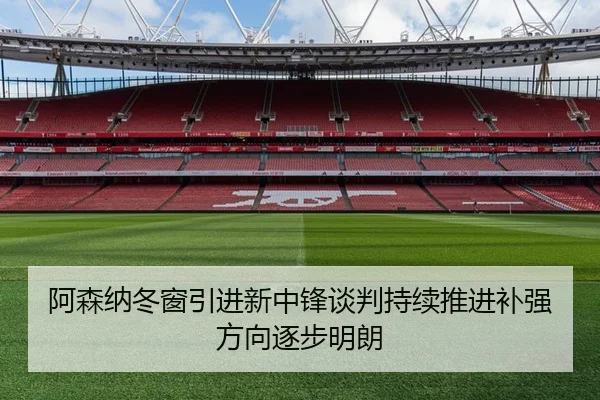 阿森纳冬窗引进新中锋谈判持续推进补强方向逐步明朗
