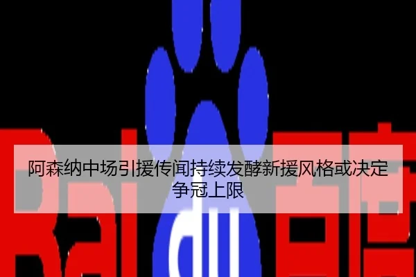 阿森纳中场引援传闻持续发酵新援风格或决定争冠上限