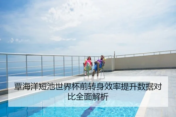 覃海洋短池世界杯前转身效率提升数据对比全面解析